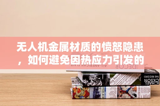 无人机金属材质的愤怒隐患，如何避免因热应力引发的性能退化？