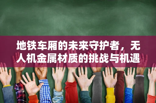 地铁车厢的未来守护者，无人机金属材质的挑战与机遇