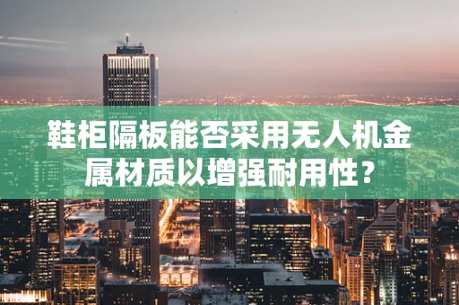 鞋柜隔板能否采用无人机金属材质以增强耐用性？