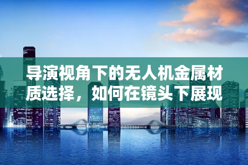 导演视角下的无人机金属材质选择，如何在镜头下展现最佳视觉效果？
