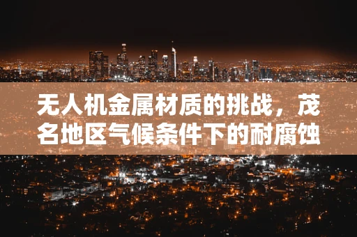 无人机金属材质的挑战，茂名地区气候条件下的耐腐蚀性考量