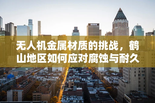 无人机金属材质的挑战，鹤山地区如何应对腐蚀与耐久性考验？