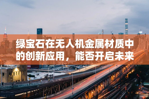 绿宝石在无人机金属材质中的创新应用，能否开启未来飞行器的宝石时代？