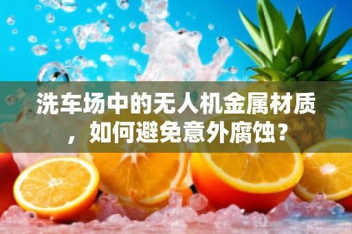 洗车场中的无人机金属材质，如何避免意外腐蚀？