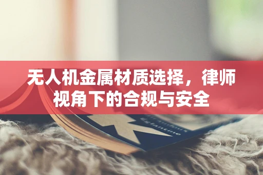 无人机金属材质选择，律师视角下的合规与安全