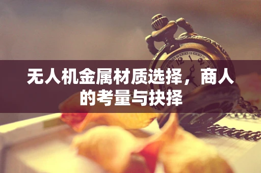 无人机金属材质选择，商人的考量与抉择
