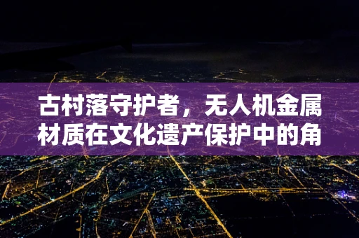 古村落守护者，无人机金属材质在文化遗产保护中的角色与挑战