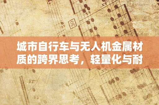 城市自行车与无人机金属材质的跨界思考，轻量化与耐用性的完美平衡？