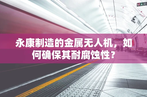 永康制造的金属无人机，如何确保其耐腐蚀性？