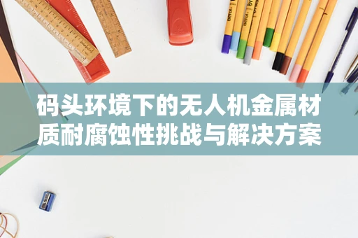 码头环境下的无人机金属材质耐腐蚀性挑战与解决方案