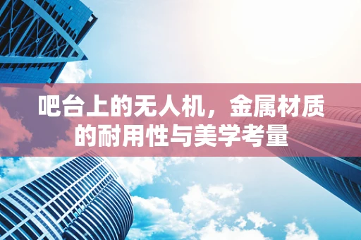 吧台上的无人机，金属材质的耐用性与美学考量