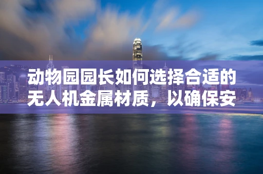 动物园园长如何选择合适的无人机金属材质，以确保安全与耐用？