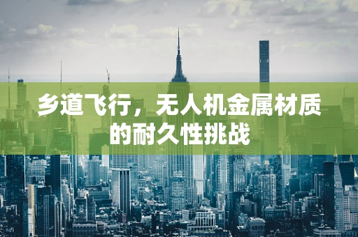 乡道飞行，无人机金属材质的耐久性挑战