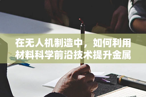 在无人机制造中，如何利用材料科学前沿技术提升金属材质的轻量与强度？