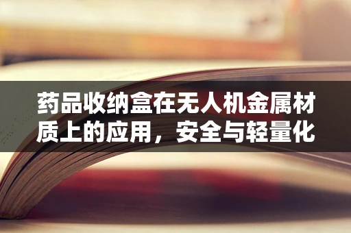 药品收纳盒在无人机金属材质上的应用，安全与轻量化的双重挑战？