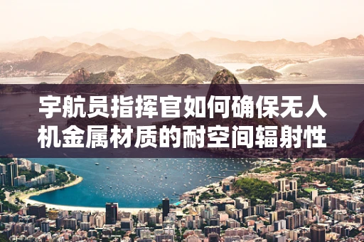 宇航员指挥官如何确保无人机金属材质的耐空间辐射性？