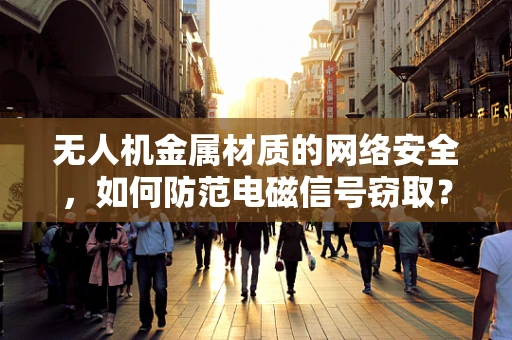 无人机金属材质的网络安全，如何防范电磁信号窃取？