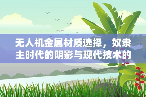 无人机金属材质选择，奴隶主时代的阴影与现代技术的碰撞