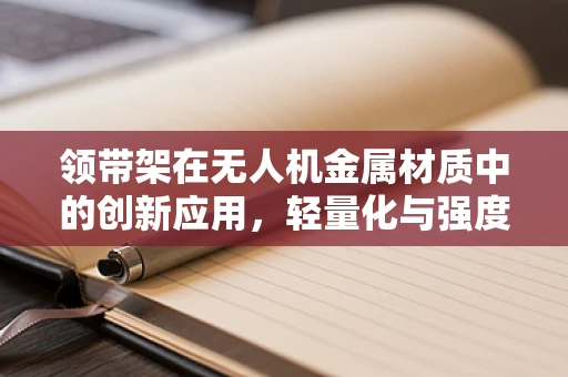 领带架在无人机金属材质中的创新应用，轻量化与强度的完美平衡？