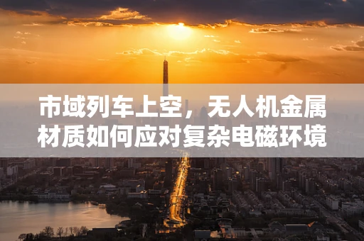 市域列车上空，无人机金属材质如何应对复杂电磁环境？