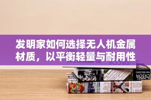 发明家如何选择无人机金属材质，以平衡轻量与耐用性？