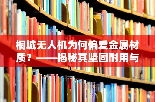 桐城无人机为何偏爱金属材质？——揭秘其坚固耐用与轻盈平衡的奥秘