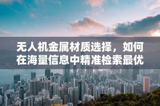 无人机金属材质选择，如何在海量信息中精准检索最优解？