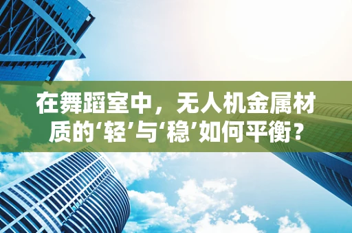 在舞蹈室中，无人机金属材质的‘轻’与‘稳’如何平衡？