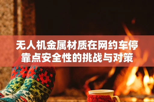 无人机金属材质在网约车停靠点安全性的挑战与对策