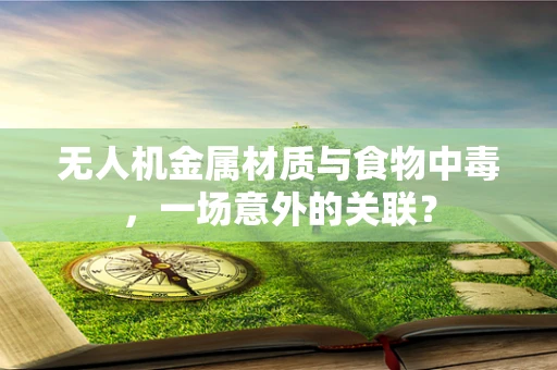 无人机金属材质与食物中毒，一场意外的关联？