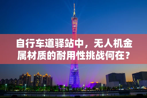 自行车道驿站中，无人机金属材质的耐用性挑战何在？