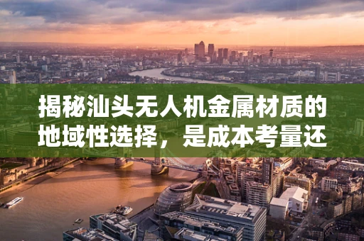 揭秘汕头无人机金属材质的地域性选择，是成本考量还是性能优化？
