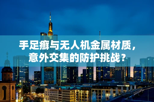 手足癣与无人机金属材质，意外交集的防护挑战？