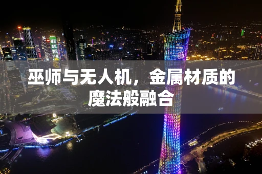 巫师与无人机，金属材质的魔法般融合