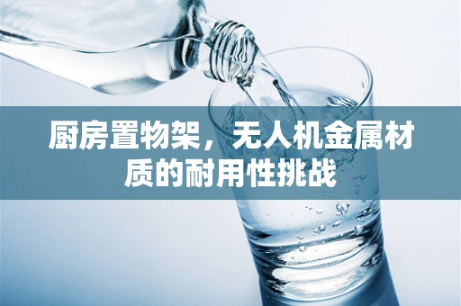 厨房置物架，无人机金属材质的耐用性挑战