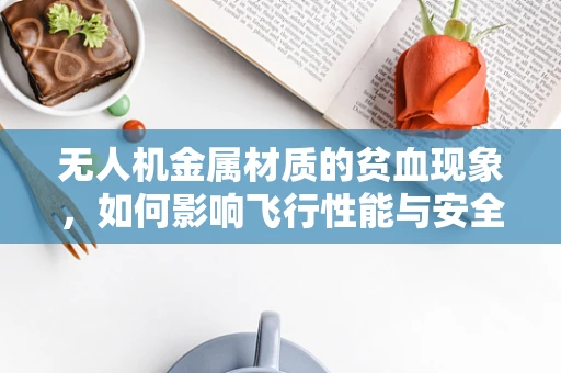 无人机金属材质的贫血现象，如何影响飞行性能与安全？