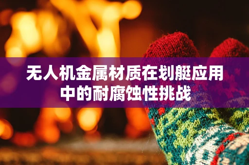 无人机金属材质在划艇应用中的耐腐蚀性挑战