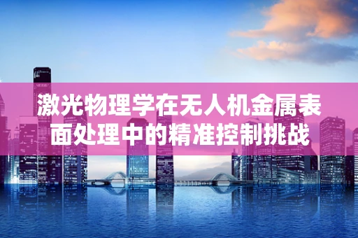 激光物理学在无人机金属表面处理中的精准控制挑战