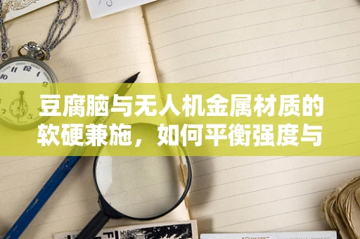 豆腐脑与无人机金属材质的软硬兼施，如何平衡强度与韧性？