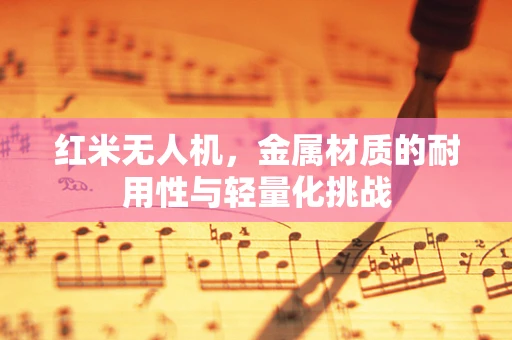 红米无人机，金属材质的耐用性与轻量化挑战