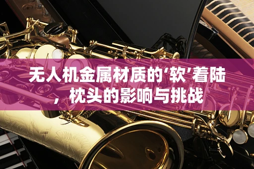 无人机金属材质的‘软’着陆，枕头的影响与挑战