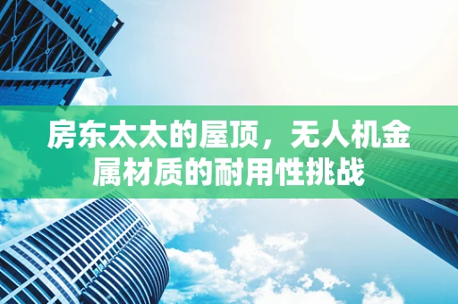 房东太太的屋顶，无人机金属材质的耐用性挑战