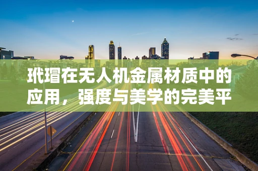 玳瑁在无人机金属材质中的应用，强度与美学的完美平衡？