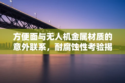 方便面与无人机金属材质的意外联系，耐腐蚀性考验揭秘