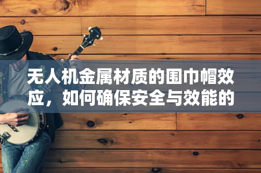 无人机金属材质的围巾帽效应，如何确保安全与效能的双重保障？
