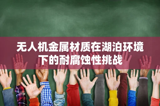无人机金属材质在湖泊环境下的耐腐蚀性挑战