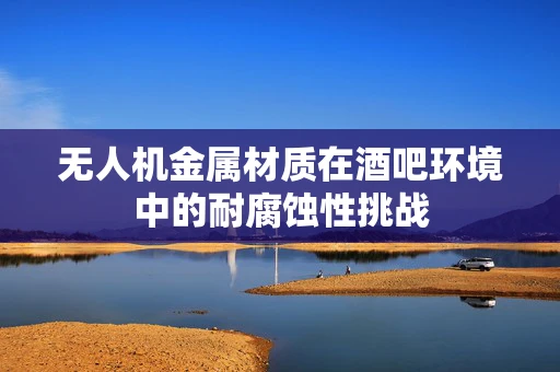 无人机金属材质在酒吧环境中的耐腐蚀性挑战