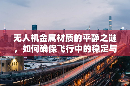 无人机金属材质的平静之谜，如何确保飞行中的稳定与安全？