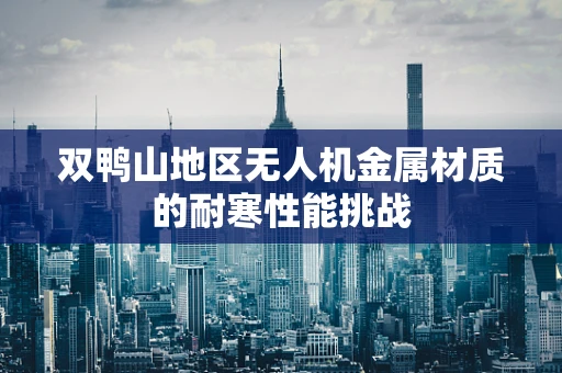 双鸭山地区无人机金属材质的耐寒性能挑战