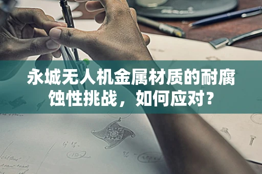 永城无人机金属材质的耐腐蚀性挑战，如何应对？